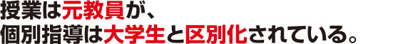 １．授業は元教員が、個別指導は大学生と区別化されている。