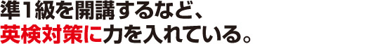 5.準1級を開講するなど、英検対策に力を入れている。