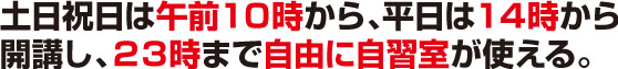 ６．土日祝日は午前１０時から平日は１４時から開講し、２３時まで自由に自習室が使えるようになっている。